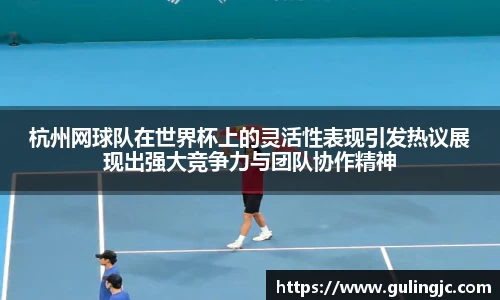 杭州网球队在世界杯上的灵活性表现引发热议展现出强大竞争力与团队协作精神