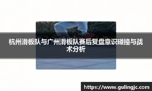 杭州滑板队与广州滑板队赛后复盘意识碰撞与战术分析