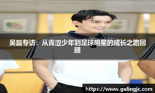 吴磊专访：从青涩少年到足球明星的成长之路回顾