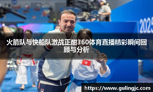 火箭队与快船队激战正酣360体育直播精彩瞬间回顾与分析